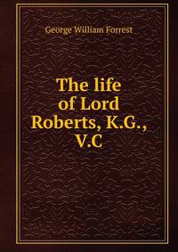 The life of Lord Roberts, K.G., V.C
