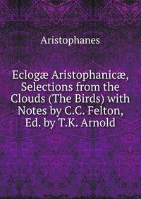 Eclog? Aristophanic?, Selections from the Clouds (The Birds) with Notes by C.C. Felton, Ed. by T.K. Arnold