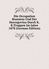 Die Occupation Bosniens Und Der Hercegovina Durch K.K.Truppen Im Jahre 1878 (German Edition)