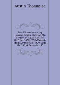Two Fifteenth-century Cookery-books. Harleian Ms. 279 (ab. 1430), &amp; Harl. Ms. 4016 (ab. 1450), With Extracts From Ashmole Ms. 1429, Laud Ms. 553, &amp; Douce Ms. 55