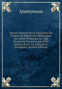 Journal G?n?ral De La Litt?rature De France, Ou R?pertoire M?thodique Des Livres Nouveaux &amp;c. Qui Paraissent Successivement En France (Suivi . La Litt?rature ?trang?re). (French Edition)