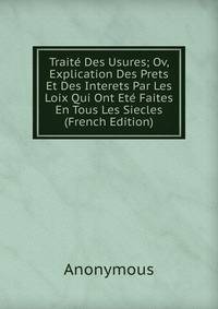 Traite Des Usures; Ov, Explication Des Prets Et Des Interets Par Les Loix Qui Ont Ete Faites En Tous Les Siecles (French Edition)
