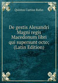 De gestis Alexandri Magni regis Macedonum libri qui supersunt octo; (Latin Edition)