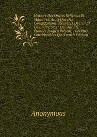 Histoire Des Ordres Religieux Et Militaires, Ainsi Que Des Congr?gations S?culi?res De L'un Et De L'autre Sexe: Qui Ont ?t? ?tablies Jusqu'? Pr?sent, . Les Plus Considerables Qu (French Edition)
