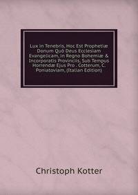 Lux in Tenebris, Hoc Est Propheti? Donum Qu? Deus Ecclesiam Evangelicam, in Regno Bohemi? &amp; Incorporatis Provinciis, Sub Tempus Horrend? Ejus Pro . Cotterum, C. Poniatoviam, (Italian Edition)