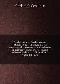 Oculus hoc est: fundamentum opticum in quo ex accurata oculi anatome, abstrusarum experientiarum sedula pervestigatione, ex inuisis specierum . radius visualis eruitur sua (Latin Edition)