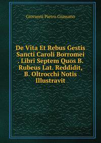 De Vita Et Rebus Gestis Sancti Caroli Borromei . Libri Septem Quos B. Rubeus Lat. Reddidit, B. Oltrocchi Notis Illustravit