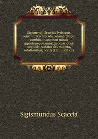 Sigismvndi Scacciae ivriscons. romani, Tractatvs de commerciis, et cambio. In quo non minus opportune, quam iuxta occasionem copiose tractatur de . moneta, solutionibus, oblati (Latin Edition)
