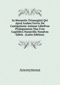 In Hermetis Trismegisti Qvi Apvd Arabes Fertvr De Castigatione Animae Libellvm Prolegomena Vna Cvm Capitibvs Nonnvllis Nondvm Editis . (Latin Edition)
