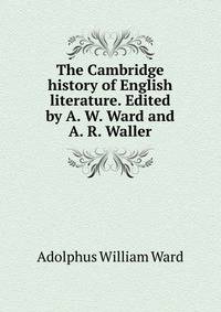The Cambridge history of English literature. Edited by A. W. Ward and A. R. Waller