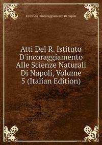 Atti Del R. Istituto D'incoraggiamento Alle Scienze Naturali Di Napoli, Volume 5 (Italian Edition)