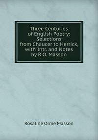 Three Centuries of English Poetry: Selections from Chaucer to Herrick, with Intr. and Notes by R.O. Masson
