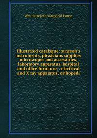 Illustrated catalogue: surgeon's instruments, physicians supplies, microscopes and accessories, laboratory apparatus, hospital and office furniture, . electrical and X ray apparatus, orthopedi