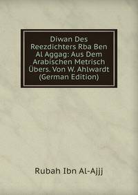 Diwan Des Reezdichters Rba Ben Al Aggag: Aus Dem Arabischen Metrisch Ubers. Von W. Ahlwardt (German Edition)