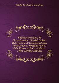 Rd?loproizvodstvo, Ili Teoreticheskoe I Prakticheskoe Rukovodstvo K" Grazhdanskomu I Ugolovnomu, Kolleg?al'nomu I Odnolichnomu Pis'movodstvu. 2 Rch (Serbian Edition)