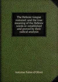 The Hebraic tongue restored: and the true meaning of the Hebrew words re-established and proved by their radical analysis