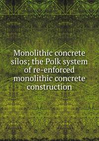 Monolithic concrete silos; the Polk system of re-enforced monolithic concrete construction
