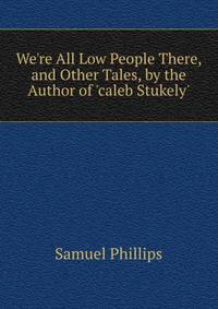 We're All Low People There, and Other Tales, by the Author of 'caleb Stukely'.