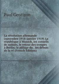 La revolution allemande (novembre 1918-janvier 1919) La republique a Munich, les conseils de soldats, le retour des troupes a Berlin; le pillage du . les debuts de la re (French Edition)