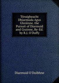 T?ruigheacht Dhiarmuda Agus Ghr?inne. the Pursuit of Diarmuid and Grainne, Re-Ed. by R.J. O'Duffy