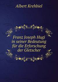 Franz Joseph Hugi in seiner Bedeutung fur die Erforschung der Gletscher.