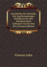 Geschichte der Statistik. Ein Quellenmassiges Handbuch fur den Akademischen Gebrauch wie fur den Sel (German Edition)
