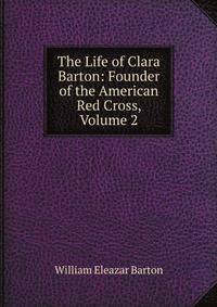 The Life of Clara Barton: Founder of the American Red Cross, Volume 2