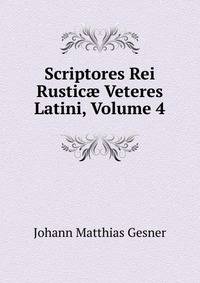 Scriptores Rei Rustic? Veteres Latini, Volume 4