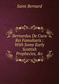 Bernardus De Cura Rei Famuliaris : With Some Early Scottish Prophecies, &amp;c