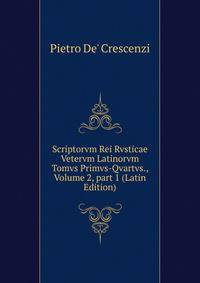 Scriptorvm Rei Rvsticae Vetervm Latinorvm Tomvs Primvs-Qvartvs., Volume 2, part 1 (Latin Edition)
