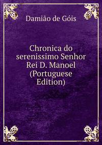 Chronica do serenissimo Senhor Rei D. Manoel (Portuguese Edition)