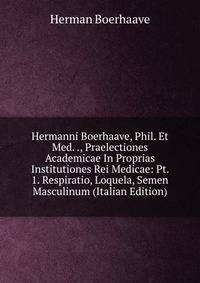 Hermanni Boerhaave, Phil. Et Med. ., Praelectiones Academicae In Proprias Institutiones Rei Medicae: Pt. 1. Respiratio, Loquela, Semen Masculinum (Italian Edition)