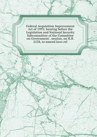 Federal Acquisition Improvement Act of 1993: hearing before the Legislation and National Security Subcommittee of the Committee on Government . session, on H.R. 2238, to amend laws rel