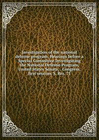 Investigation of the national defense program. Hearings before a Special Committee Investigating the National Defense Program, United States Senate, . Congress, first session. S. Res. 71