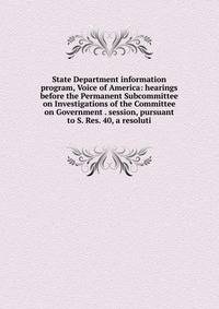 State Department information program, Voice of America: hearings before the Permanent Subcommittee on Investigations of the Committee on Government . session, pursuant to S. Res. 40, a resoluti