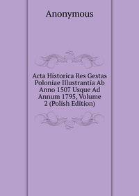 Acta Historica Res Gestas Poloniae Illustrantia Ab Anno 1507 Usque Ad Annum 1795, Volume 2 (Polish Edition)