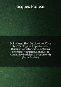 Dokimasts; Sive, De Librorum Circa Res Theologicas Approbatione, Disquisitio Historica; Ex Antiquis Ecclesiae, Augustiss. Senatus, &amp; Academiae Parisiensis Monumentis (Latin Edition)