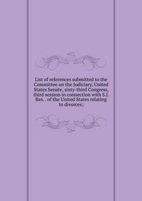 List of references submitted to the Committee on the Judiciary, United States Senate, sixty-third Congress, third session in connection with S.J. Res. . of the United States relating to divorces;