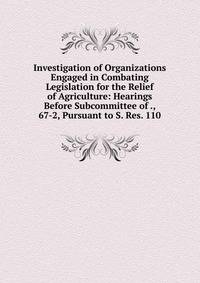 Investigation of Organizations Engaged in Combating Legislation for the Relief of Agriculture: Hearings Before Subcommittee of ., 67-2, Pursuant to S. Res. 110
