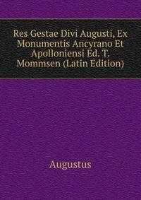 Res Gestae Divi Augusti, Ex Monumentis Ancyrano Et Apolloniensi Ed. T. Mommsen (Latin Edition)