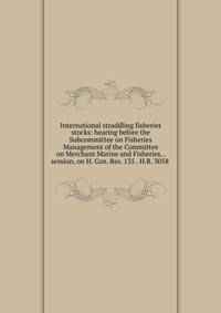 International straddling fisheries stocks: hearing before the Subcommittee on Fisheries Management of the Committee on Merchant Marine and Fisheries, . session, on H. Con. Res. 135 . H.R. 3058 .