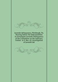 Juvenile delinquency, Pittsburgh, Pa. Hearing before the Subcommittee to Investigate Juvenile Delinquency of the Committee on the Judiciary, United . to S. Res. 62, investigation of juvenile del