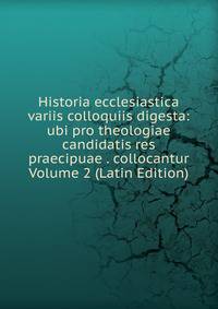 Historia ecclesiastica variis colloquiis digesta: ubi pro theologiae candidatis res praecipuae . collocantur Volume 2 (Latin Edition)