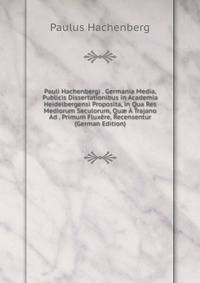 Pauli Hachenbergi . Germania Media, Publicis Dissertationibus in Academia Heidelbergensi Proposita, in Qua Res Mediorum Seculorum, Qu? A Trajano Ad . Primum Fluxere, Recensentur (German Edition)