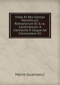 Vitae Et Res Gestae Pontificum Romanorum Et S.r.e. Cardinalium: A Clemente X Usque Ad Clementem Xii