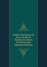 Anales Historicos De Reus Desde Su Fundacion Hasta Nuestros Dias (Spanish Edition)