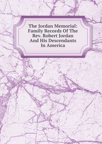 The Jordan Memorial: Family Records Of The Rev. Robert Jordan And His Descendants In America