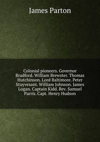 Colonial pioneers. Governor Bradford. William Brewster. Thomas Hutchinson. Lord Baltimore. Peter Stuyvesant. William Johnson. James Logan. Captain Kidd. Rev. Samuel Parris. Capt. Henry Hudson