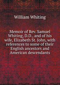 Memoir of Rev. Samuel Whiting, D.D., and of his wife, Elizabeth St. John, with references to some of their English ancestors and American descendants