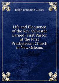 Life and Eloquence of the Rev. Sylvester Larned: First Pastor of the First Presbyterian Church in New Orleans
